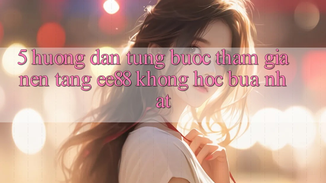 5. Hướng Dẫn Từng Bước Tham Gia Nền Tảng ee88 Không hóc búa Nhất