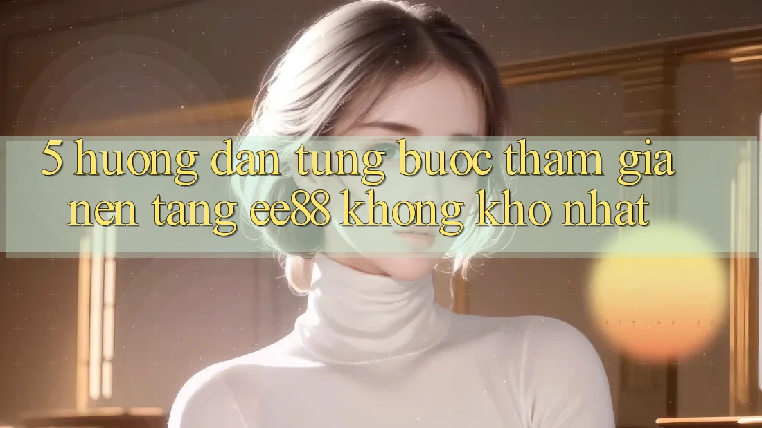 5. Hướng Dẫn Từng Bước Tham Gia Nền tảng ee88 Không khó Nhất