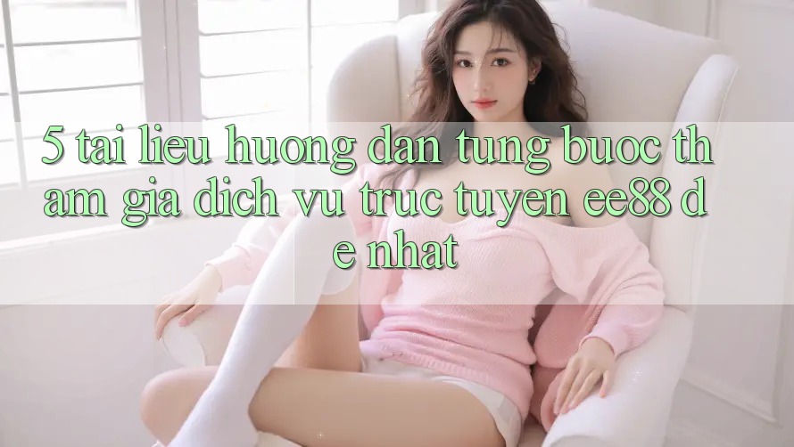 5. Tài liệu hướng dẫn Từng Bước Tham Gia Dịch vụ trực tuyến ee88 Dễ Nhất
