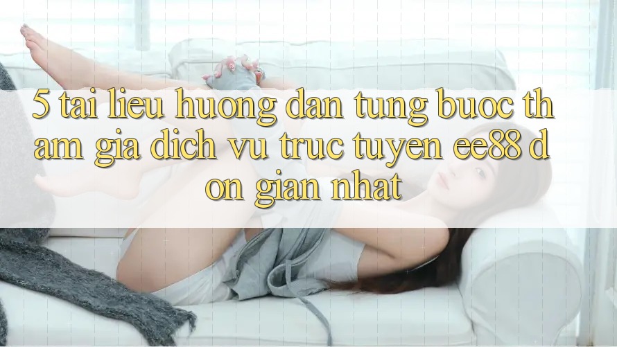 5. Tài liệu hướng dẫn Từng Bước Tham Gia Dịch vụ trực tuyến ee88 Đơn Giản Nhất