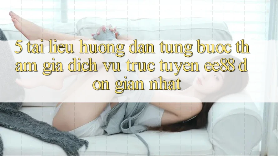 5. Tài liệu hướng dẫn Từng Bước Tham Gia Dịch vụ trực tuyến ee88 Đơn giản Nhất