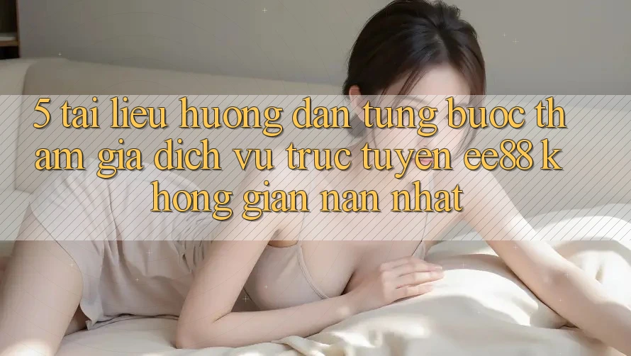 5. Tài liệu hướng dẫn Từng Bước Tham Gia Dịch vụ trực tuyến ee88 Không gian nan Nhất