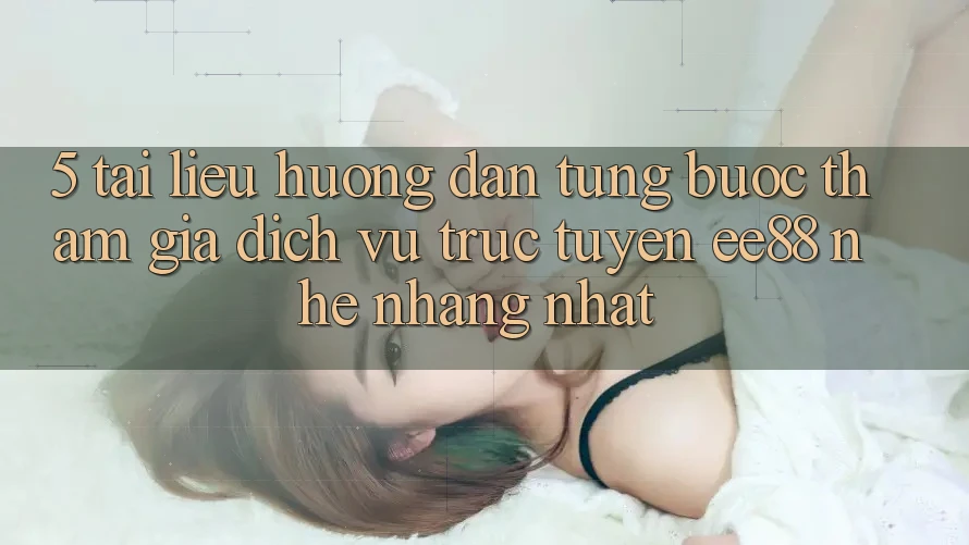 5. Tài liệu hướng dẫn Từng Bước Tham Gia Dịch vụ trực tuyến ee88 Nhẹ nhàng Nhất