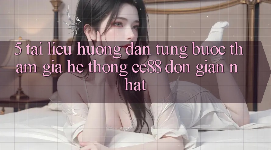 5. Tài liệu hướng dẫn Từng Bước Tham Gia Hệ thống ee88 Đơn Giản Nhất