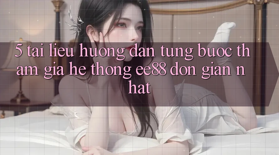 5. Tài liệu hướng dẫn Từng Bước Tham Gia Hệ thống ee88 Đơn Giản Nhất