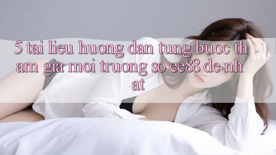 5. Tài liệu hướng dẫn Từng Bước Tham Gia Môi trường số ee88 Dễ Nhất