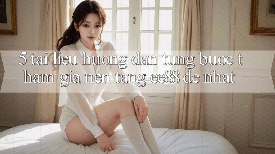 5. Tài liệu hướng dẫn Từng Bước Tham Gia Nền Tảng ee88 Dễ Nhất
