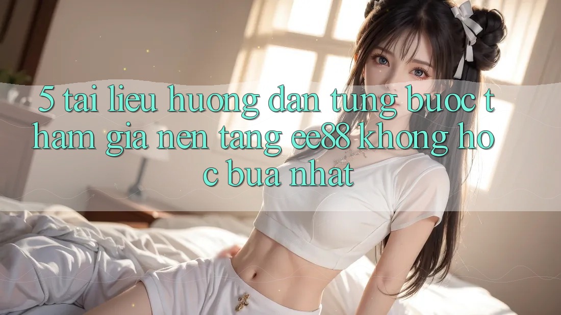 5. Tài liệu hướng dẫn Từng Bước Tham Gia Nền Tảng ee88 Không hóc búa Nhất
