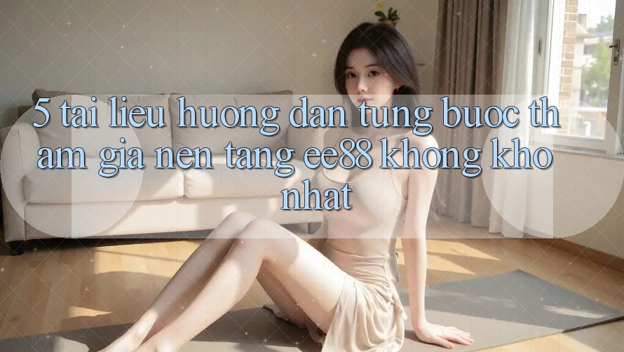 5. Tài liệu hướng dẫn Từng Bước Tham Gia Nền Tảng ee88 Không khó Nhất