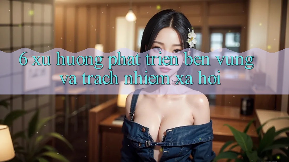 6. Xu Hướng Phát Triển Bền Vững Và Trách Nhiệm Xã Hội