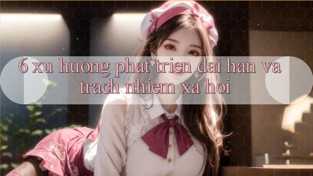 6. Xu Hướng Phát Triển Dài hạn Và Trách Nhiệm Xã Hội