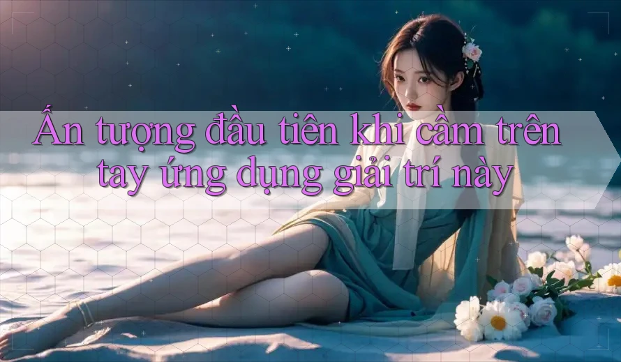 Ấn tượng đầu tiên khi cầm trên tay ứng dụng giải trí này
