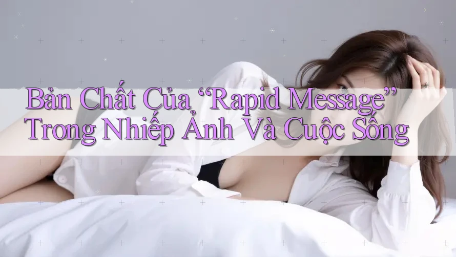 Bản Chất Của “Rapid Message” Trong Nhiếp Ảnh Và Cuộc Sống