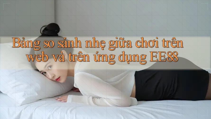 Bảng so sánh nhẹ giữa chơi trên web và trên ứng dụng EE88