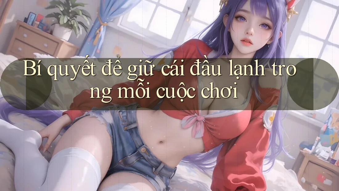 Bí quyết để giữ cái đầu lạnh trong mỗi cuộc chơi