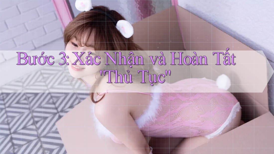 Bước 3: Xác Nhận và Hoàn Tất “Thủ Tục”