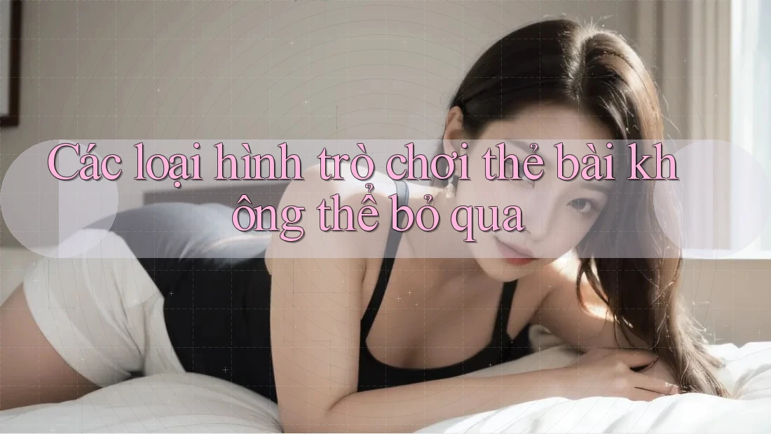 Các loại hình trò chơi thẻ bài không thể bỏ qua