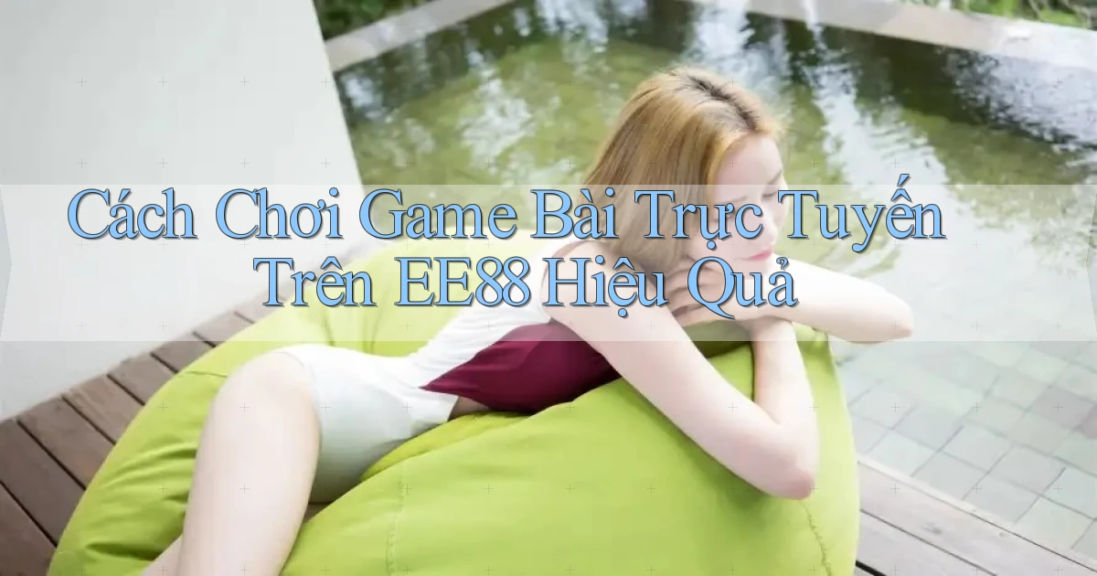 cách chơi game bài trực tuyến trên ee88 hiệu quả