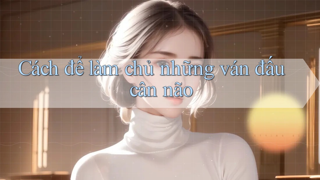 Cách để làm chủ những ván đấu cân não