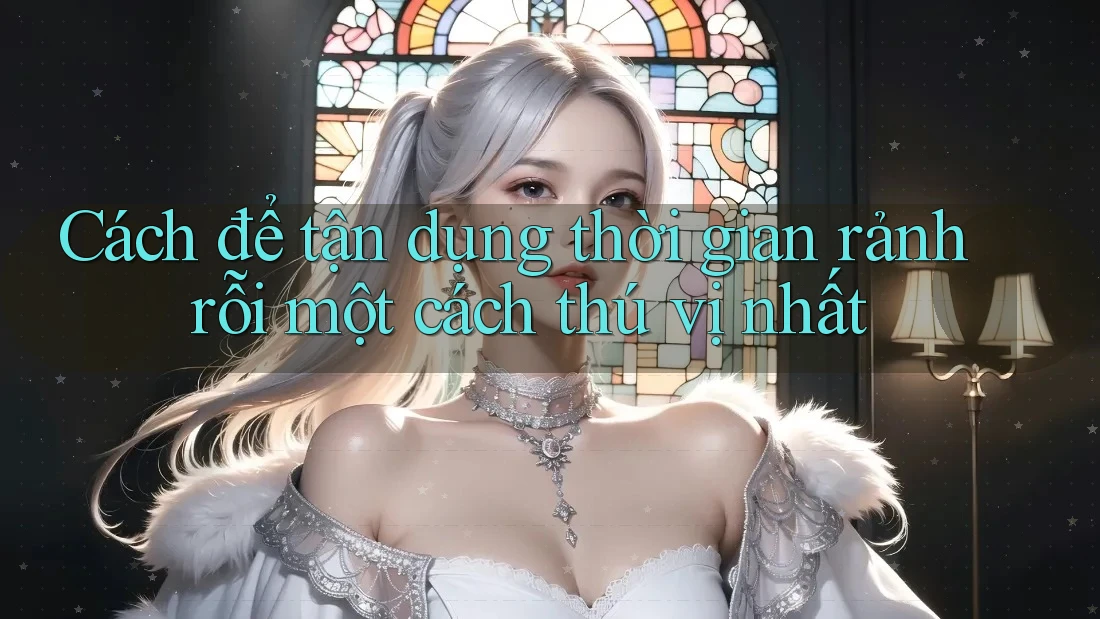 Cách để tận dụng thời gian rảnh rỗi một cách thú vị nhất