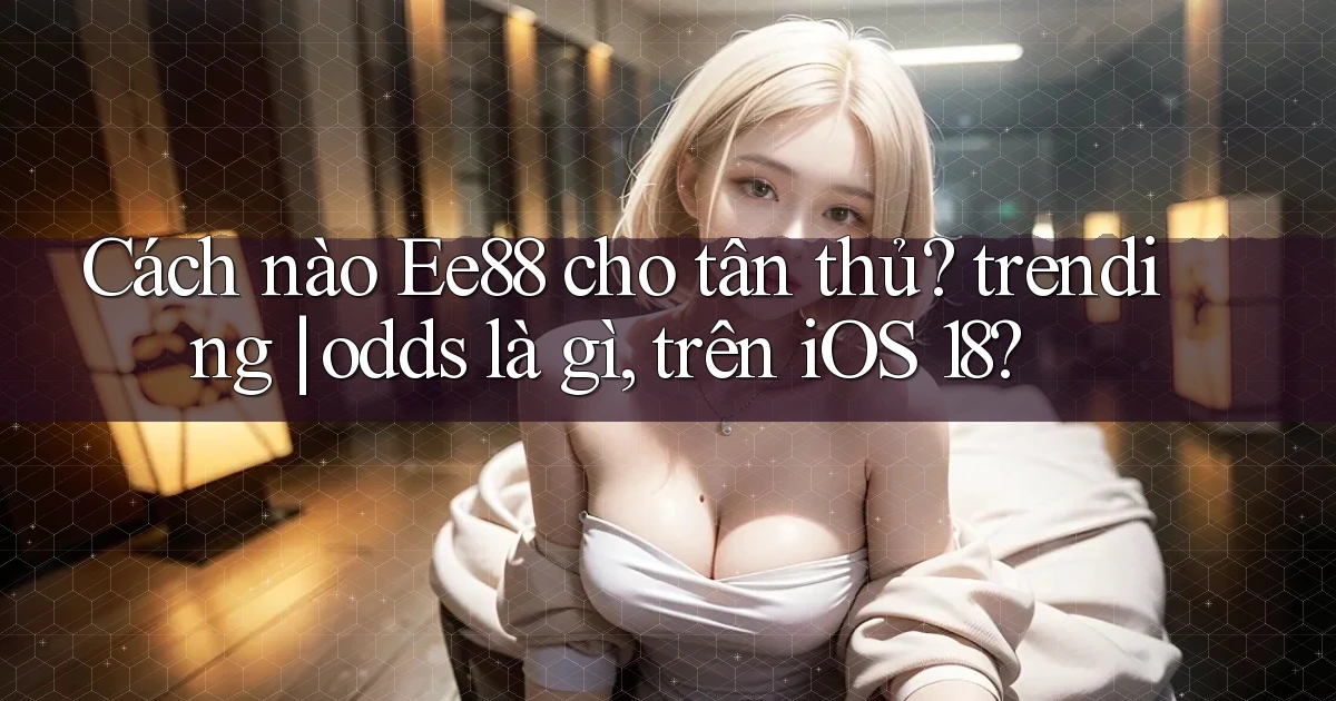 Cách nào Ee88 cho tân thủ trending odds là gì, trên iOS 18
