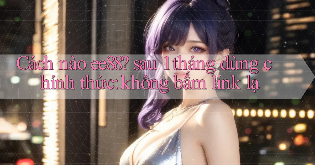 Cách nào ee88 sau 1 tháng dùng chính thức không bấm link lạ