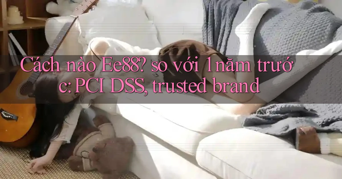 Cách nào Ee88 so với 1 năm trước PCI DSS, trusted brand
