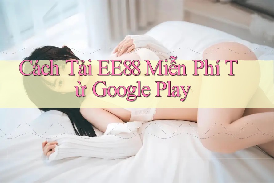 Cách Tải EE88 Miễn Phí Từ Google Play