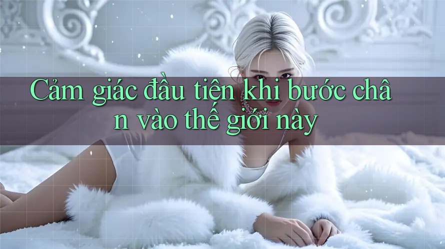 Cảm giác đầu tiên khi bước chân vào thế giới này