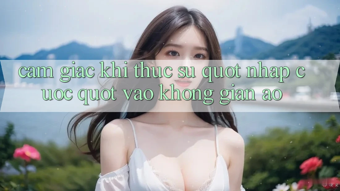Cảm giác khi thực sự " nhập cuộc" vào không gian ảo