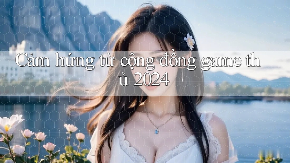 Cảm hứng từ cộng đồng game thủ 2024