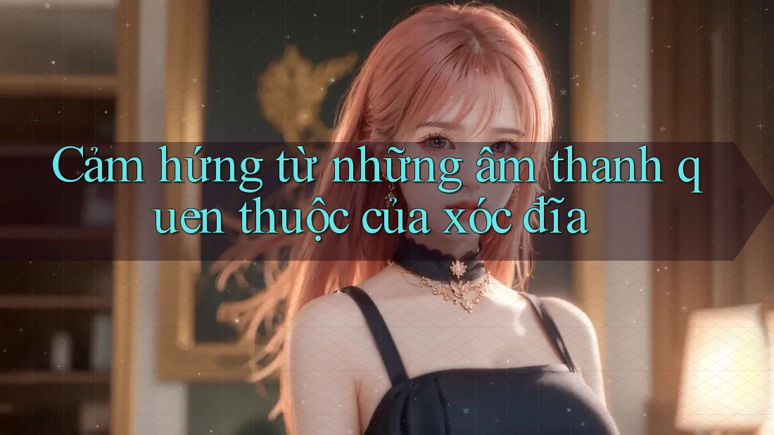Cảm hứng từ những âm thanh quen thuộc của xóc đĩa
