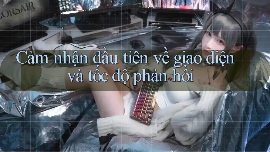 Cảm nhận đầu tiên về giao diện và tốc độ phản hồi