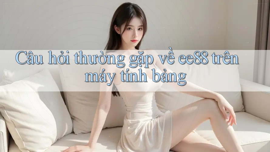Câu hỏi thường gặp về ee88 trên máy tính bảng Câu hỏi thường gặp về ee88 trên máy tính bảng