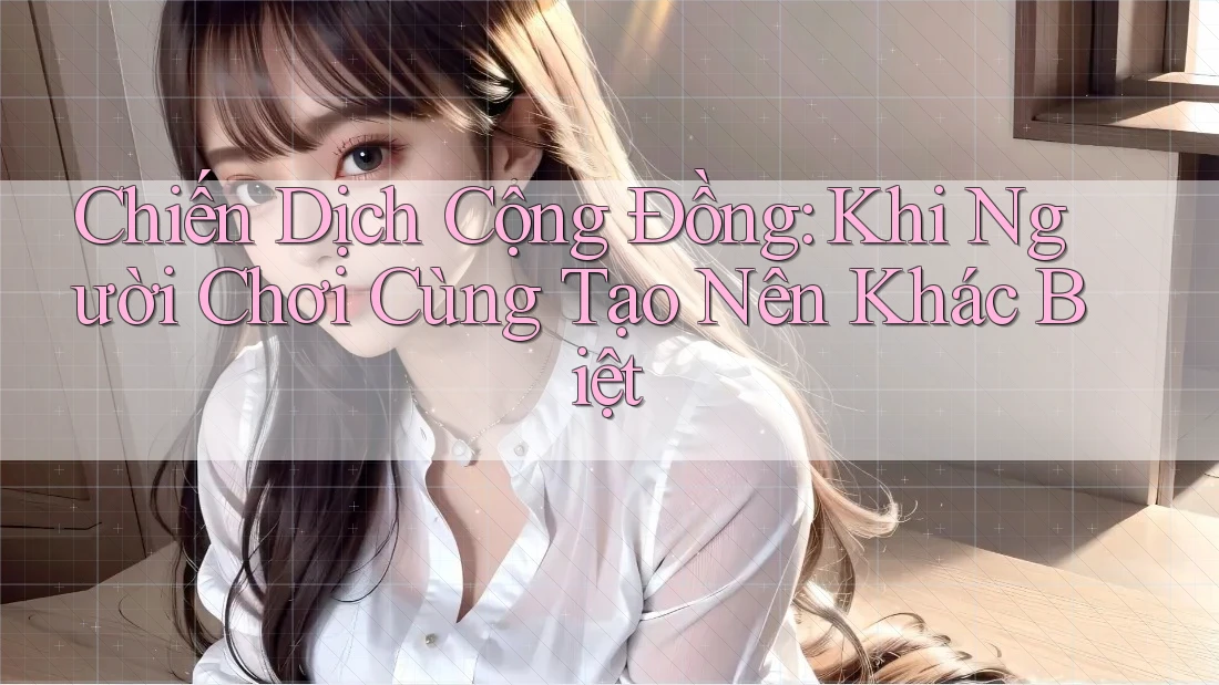 Chiến Dịch Cộng Đồng: Khi Người Chơi Cùng Tạo Nên Khác Biệt
