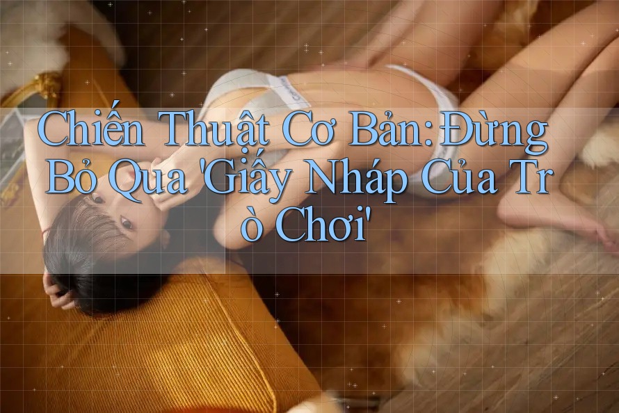 Chiến Thuật Cơ Bản: Đừng Bỏ Qua 'Giấy Nháp Của Trò Chơi'