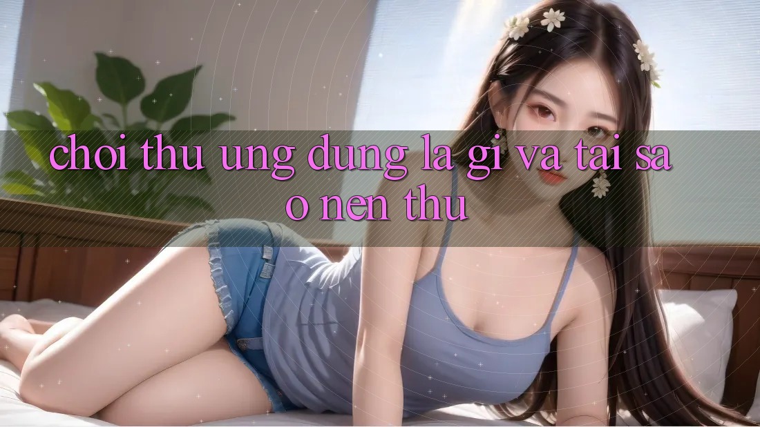 “Chơi Thử” Ứng Dụng Là Gì Và Tại Sao Nên Thử?