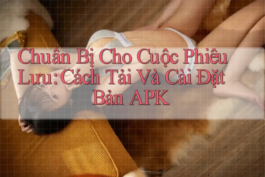 Chuẩn Bị Cho Cuộc Phiêu Lưu: Cách Tải Và Cài Đặt Bản APK Chuẩn Bị Cho Cuộc Phiêu Lưu: Cách Tải Và Cài Đặt Bản APK