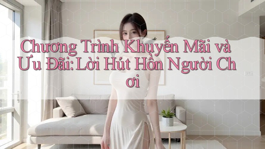 Chương Trình Khuyến Mãi và Ưu Đãi: Lời Hút Hồn Người Chơi