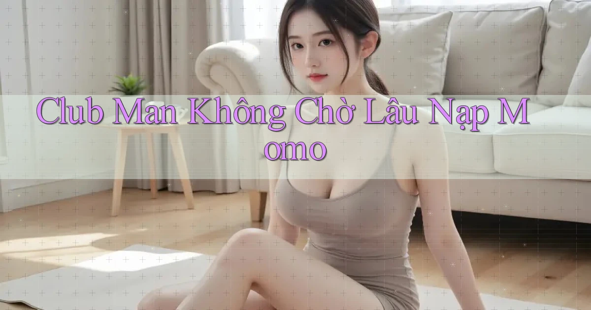 club man không chờ lâu nạp momo