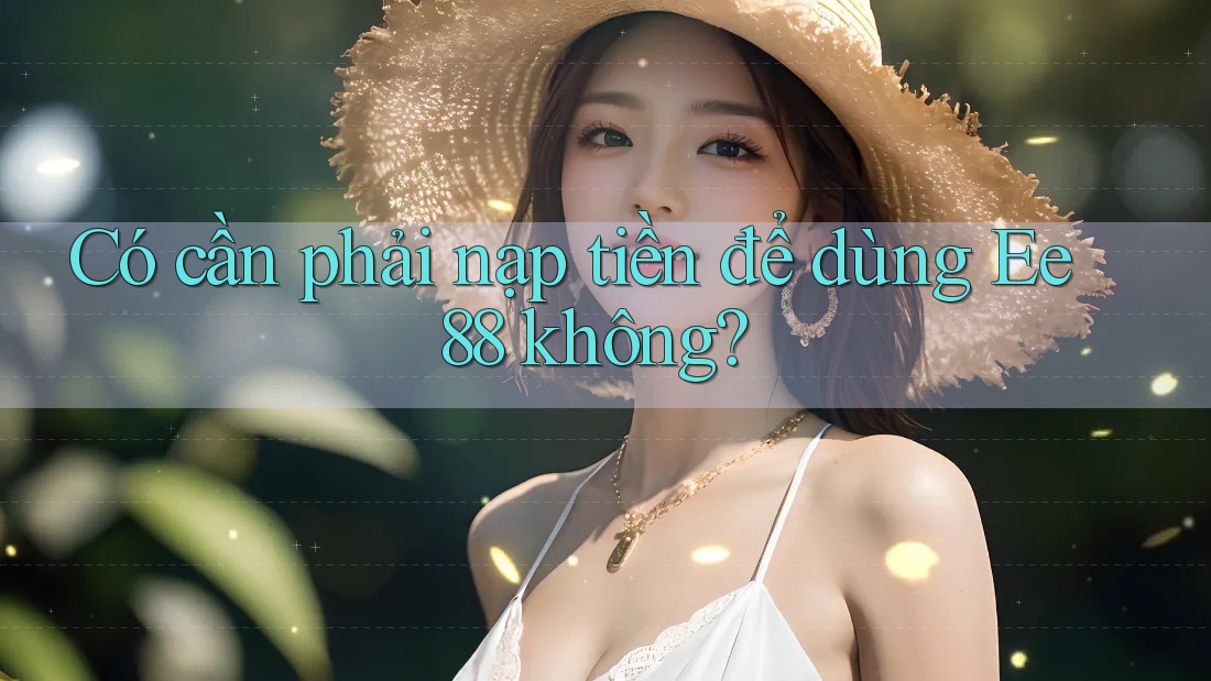 Có cần phải nạp tiền để dùng Ee88 không?