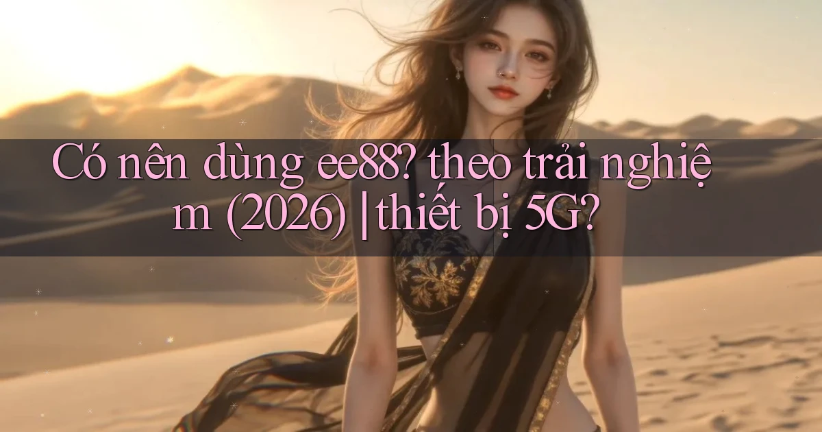 Có nên dùng ee88 theo trải nghiệm (2026) thiết bị 5G
