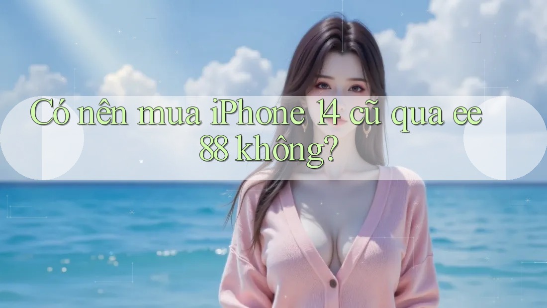Có nên mua iPhone 14 cũ qua ee88 không?