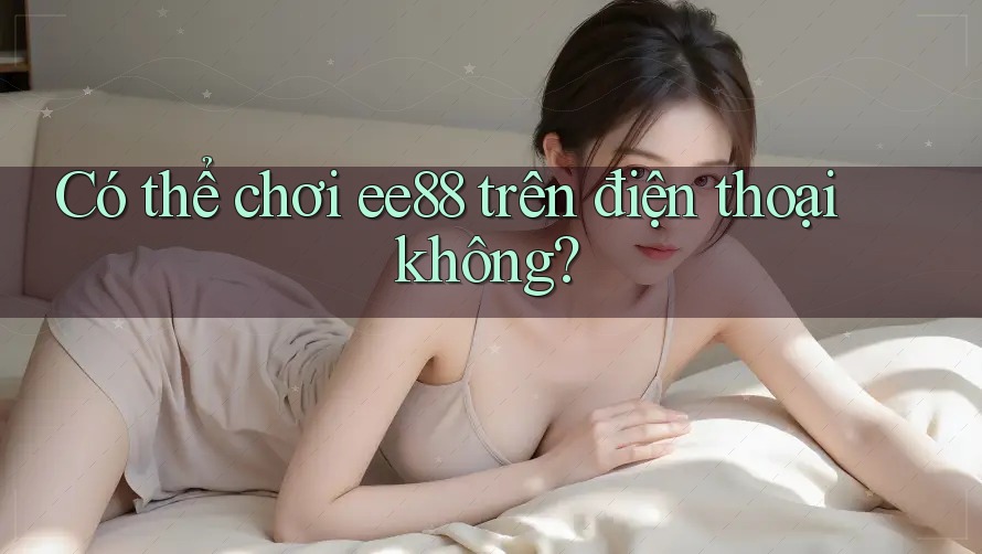 Có thể chơi ee88 trên điện thoại không?