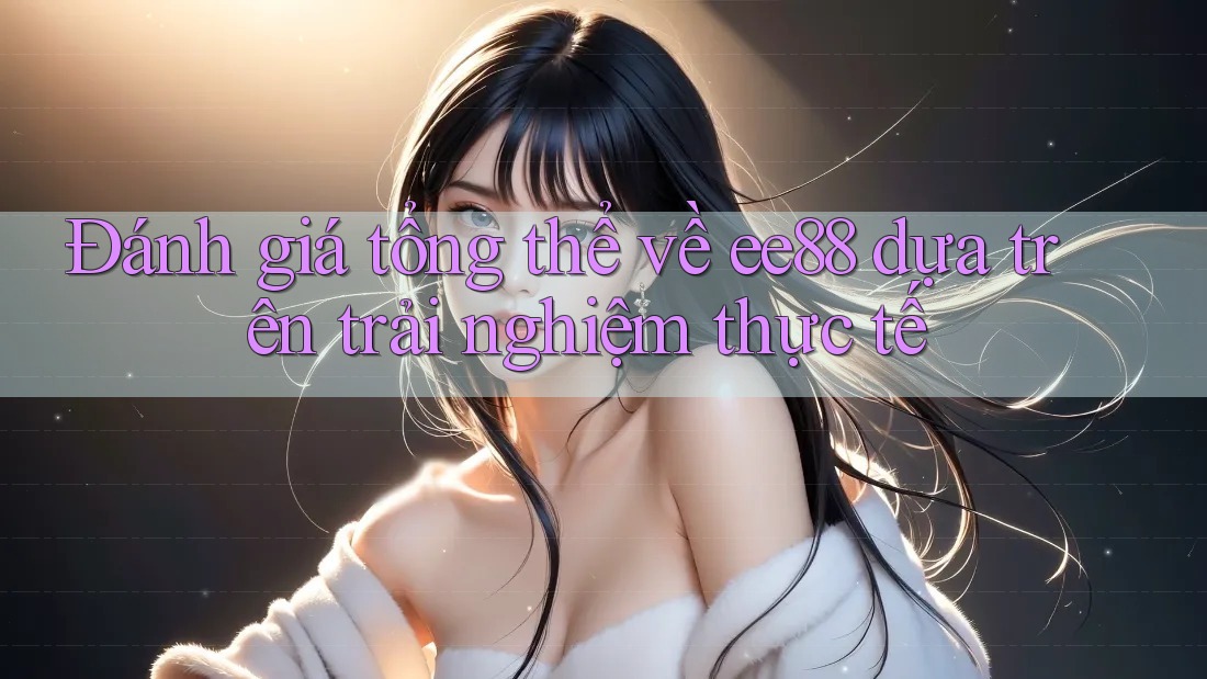 Đánh giá tổng thể về ee88 dựa trên trải nghiệm thực tế