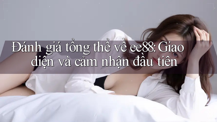 Đánh giá tổng thể về ee88: Giao diện và cảm nhận đầu tiên