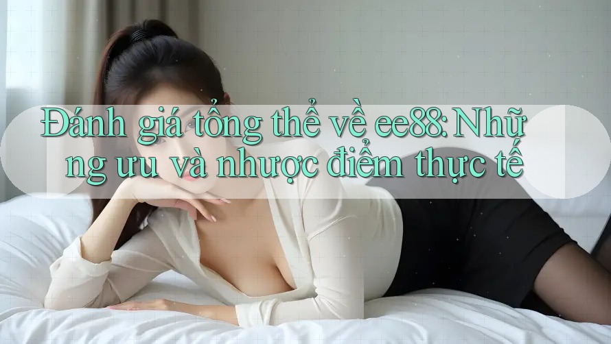 Đánh giá tổng thể về ee88: Những ưu và nhược điểm thực tế