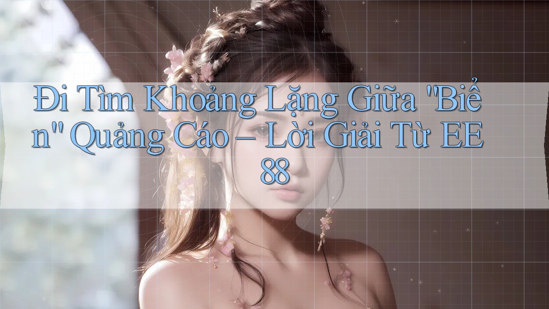 Đi Tìm Khoảng Lặng Giữa “Biển” Quảng Cáo – Lời Giải Từ EE88