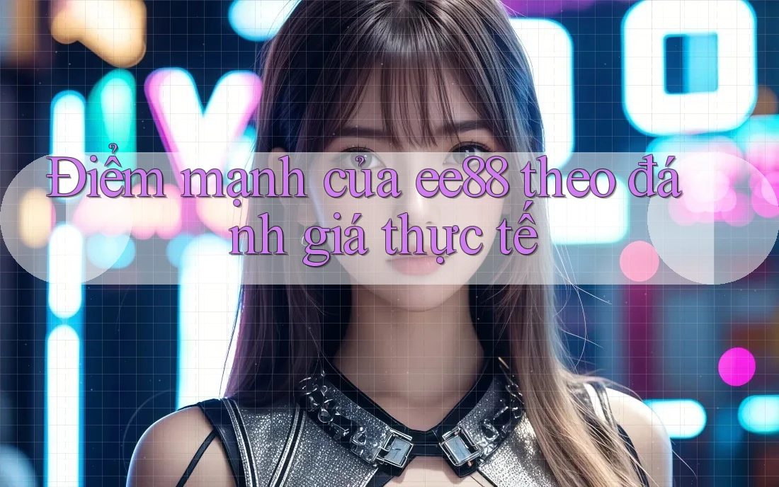 Điểm mạnh của ee88 theo đánh giá thực tế