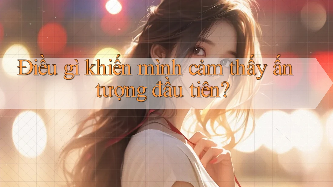 Điều gì khiến mình cảm thấy ấn tượng đầu tiên?